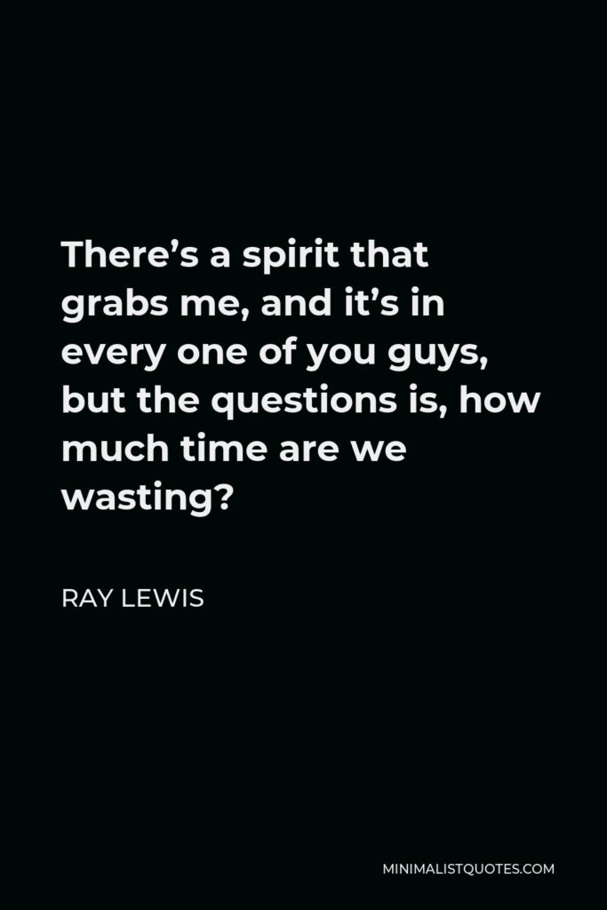 Ray Lewis Quote - There’s a spirit that grabs me, and it’s in every one of you guys, but the questions is, how much time are we wasting?