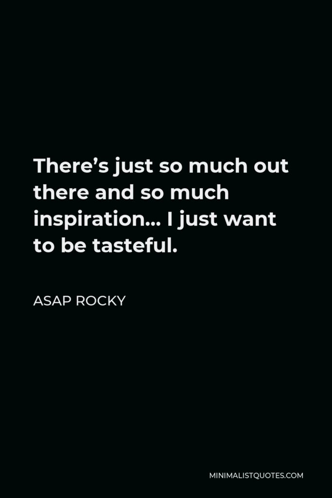 ASAP Rocky Quote - There’s just so much out there and so much inspiration… I just want to be tasteful.