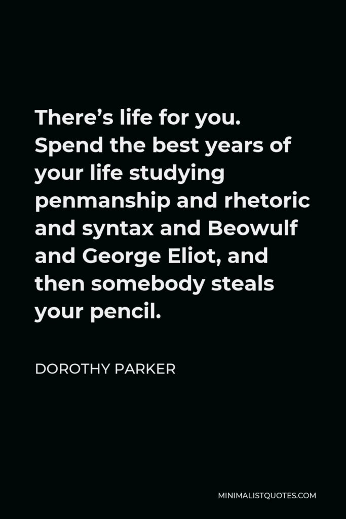 Dorothy Parker Quote - There’s life for you. Spend the best years of your life studying penmanship and rhetoric and syntax and Beowulf and George Eliot, and then somebody steals your pencil.