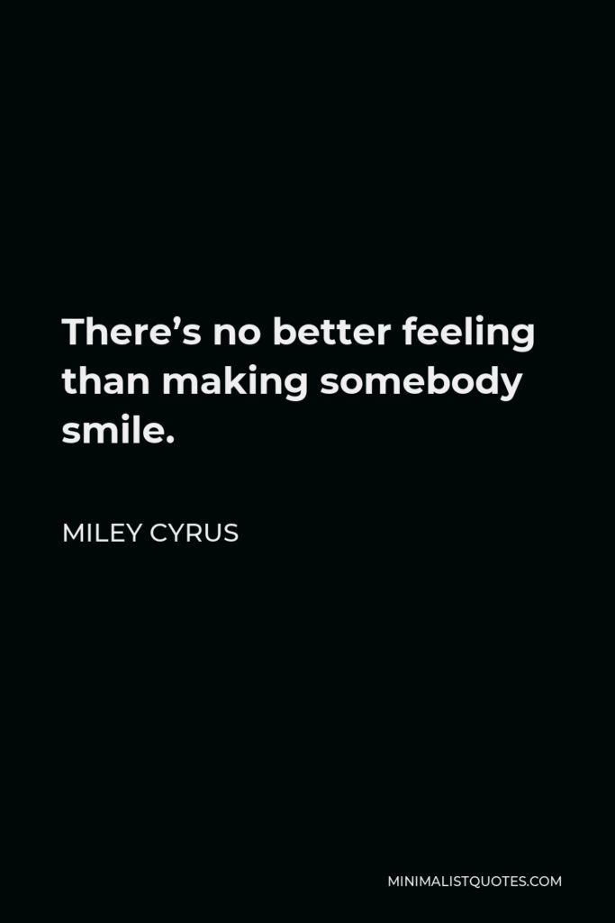 Miley Cyrus Quote - There’s no better feeling than making somebody smile.