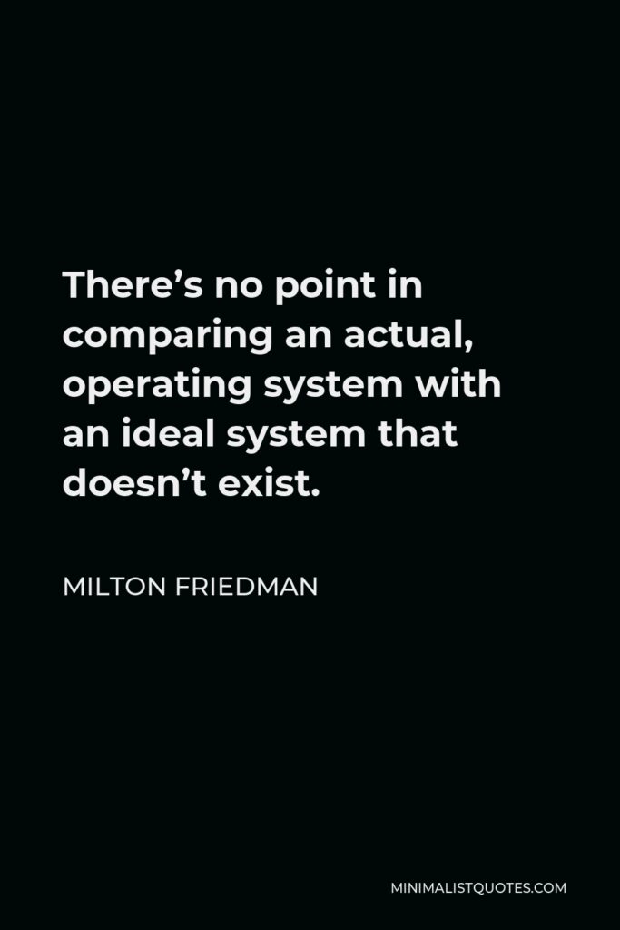 Milton Friedman Quote - There’s no point in comparing an actual, operating system with an ideal system that doesn’t exist.
