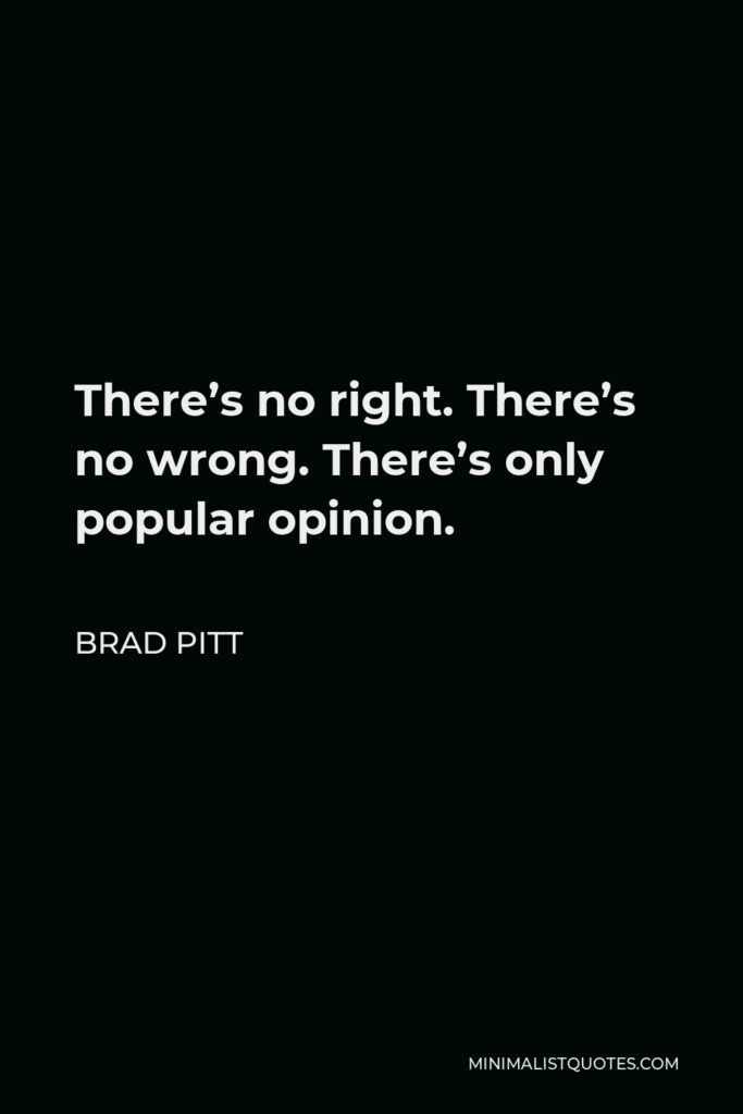 Brad Pitt Quote - There’s no right. There’s no wrong. There’s only popular opinion.