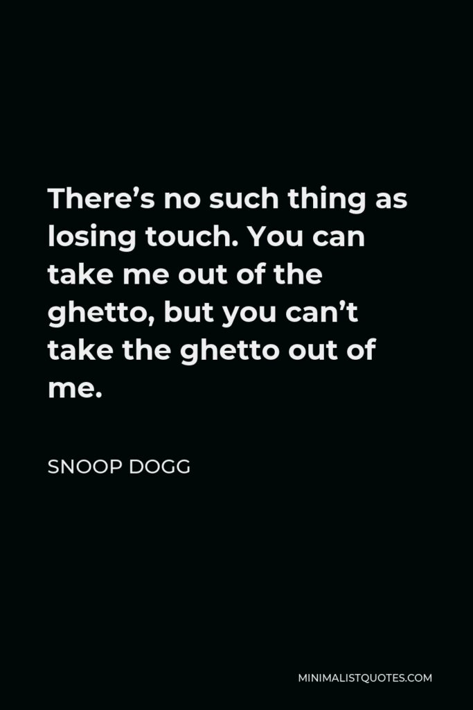 Snoop Dogg Quote - There’s no such thing as losing touch. You can take me out of the ghetto, but you can’t take the ghetto out of me.