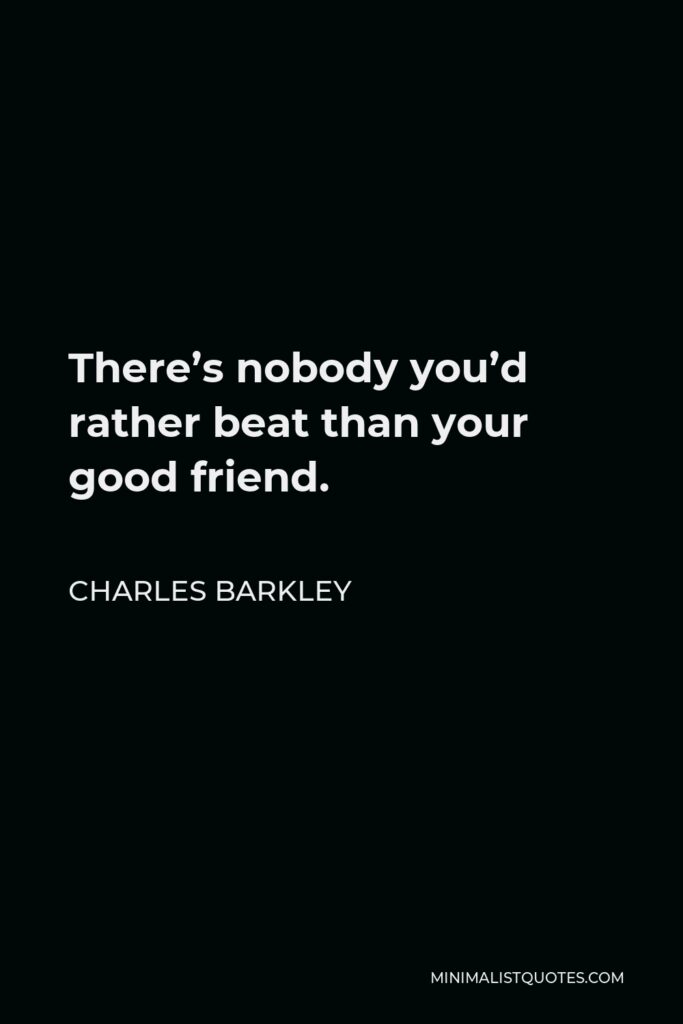 Charles Barkley Quote - There’s nobody you’d rather beat than your good friend.