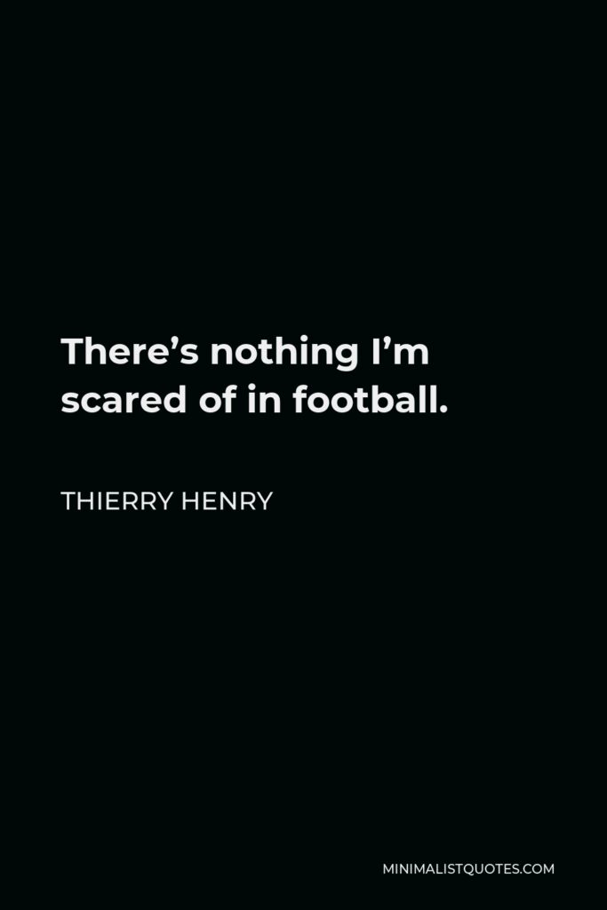 Thierry Henry Quote - There’s nothing I’m scared of in football.
