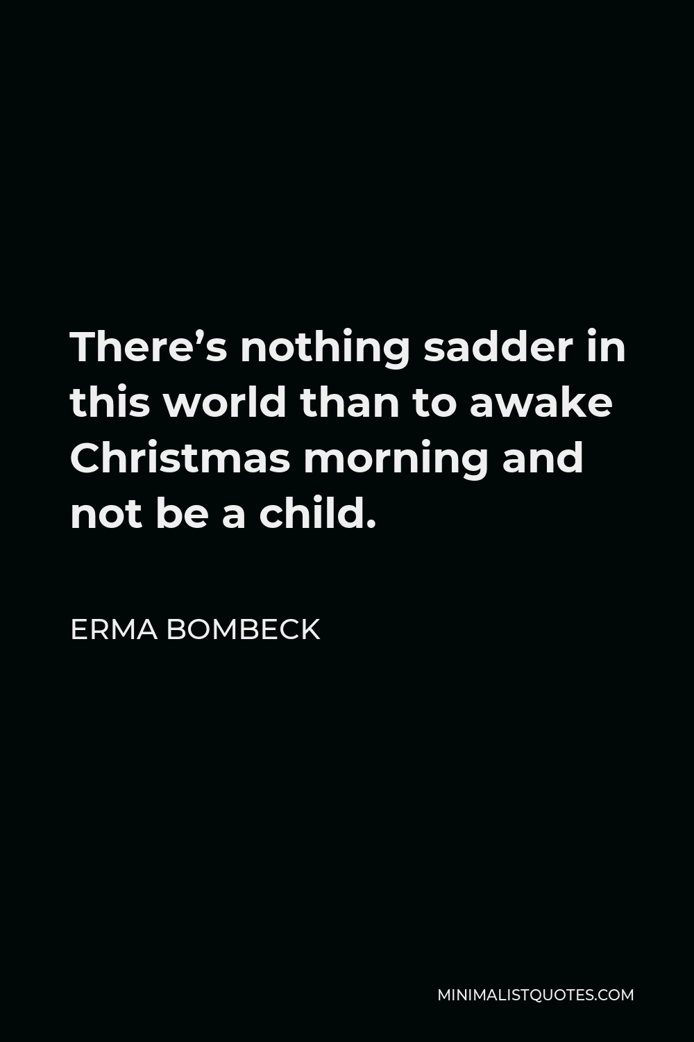 Erma Bombeck Quote - There’s nothing sadder in this world than to awake Christmas morning and not be a child.
