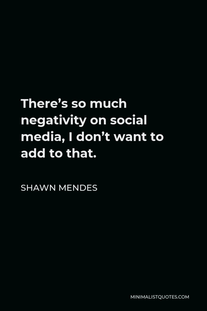 Shawn Mendes Quote - There’s so much negativity on social media, I don’t want to add to that.