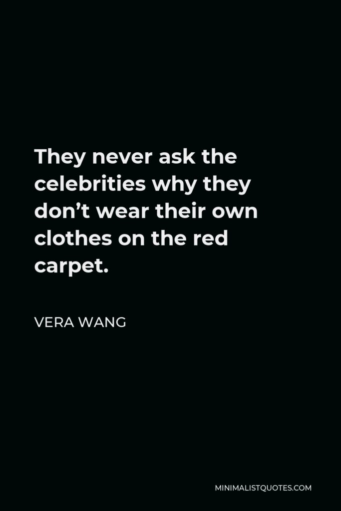 Vera Wang Quote - They never ask the celebrities why they don’t wear their own clothes on the red carpet.