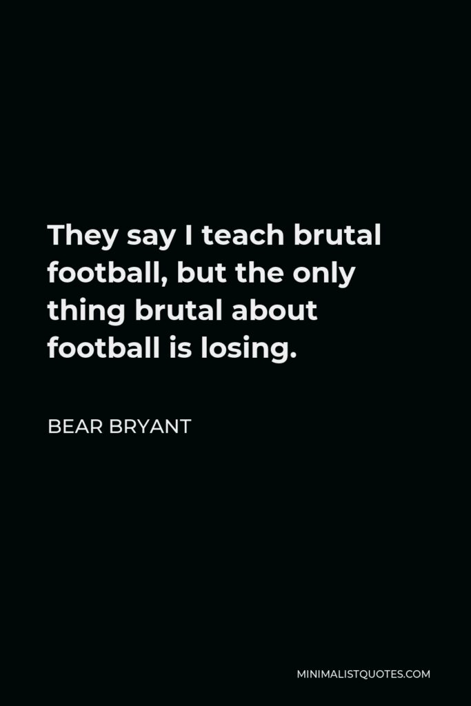 Bear Bryant Quote - They say I teach brutal football, but the only thing brutal about football is losing.