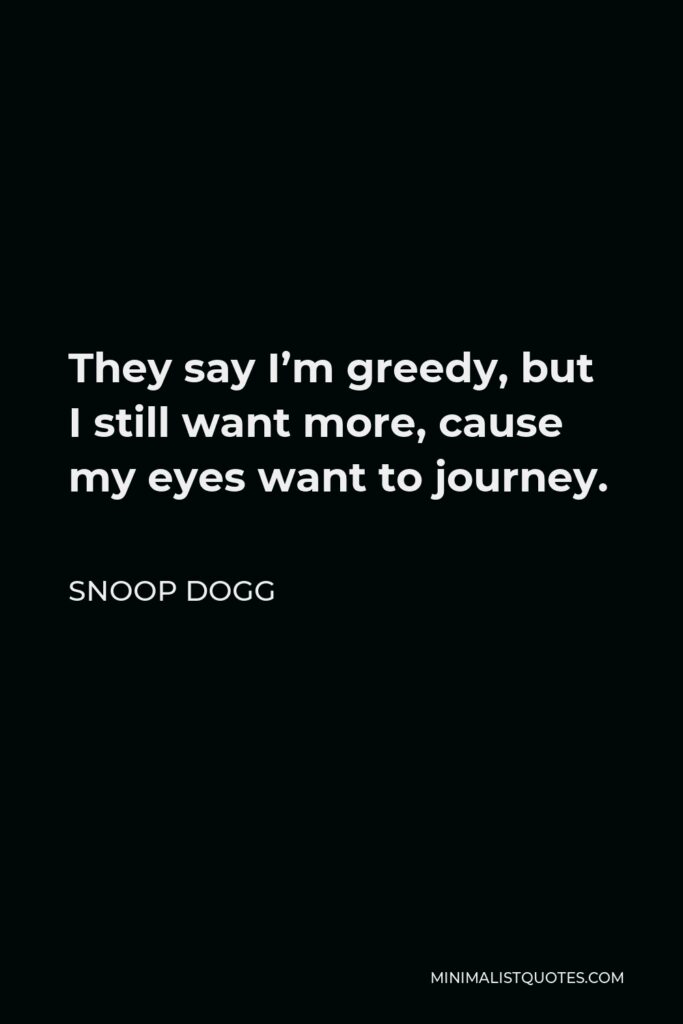 Snoop Dogg Quote - They say I’m greedy, but I still want more, cause my eyes want to journey.