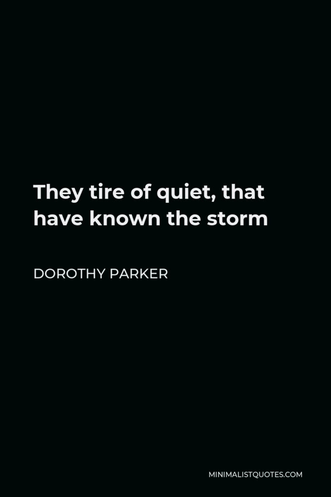 Dorothy Parker Quote - They tire of quiet, that have known the storm