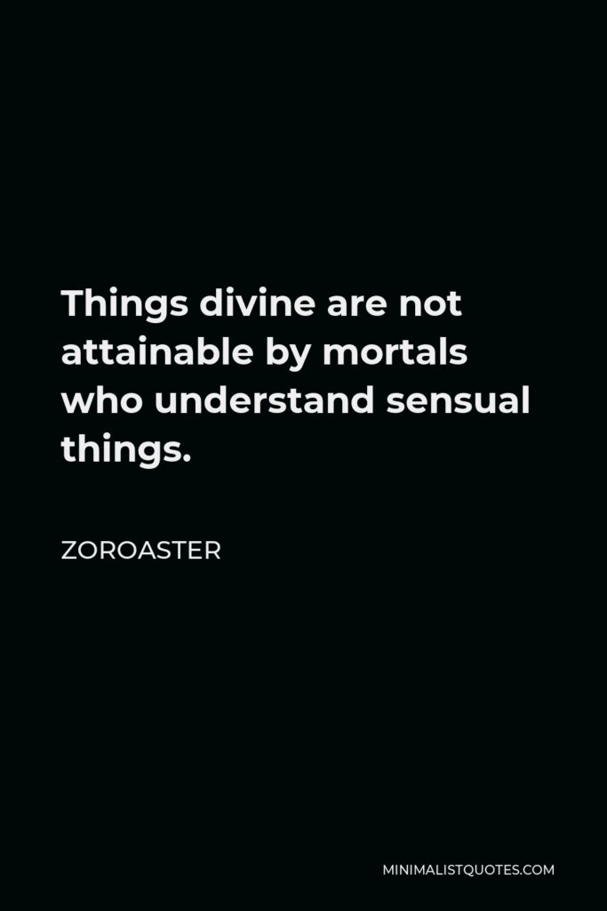 Zoroaster Quote - Things divine are not attainable by mortals who understand sensual things.