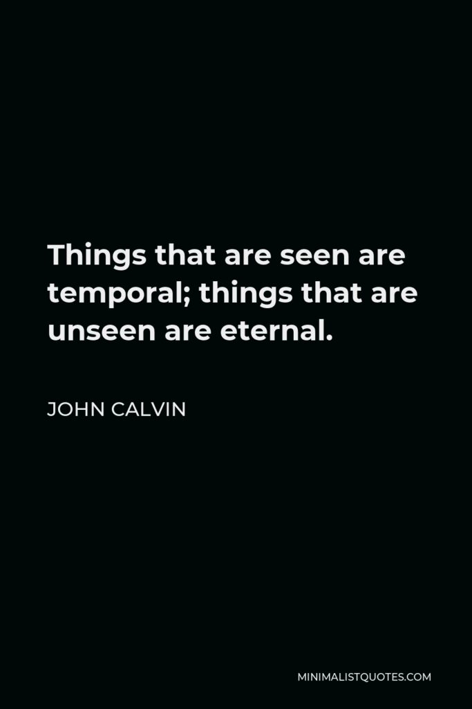 John Calvin Quote - Things that are seen are temporal; things that are unseen are eternal.