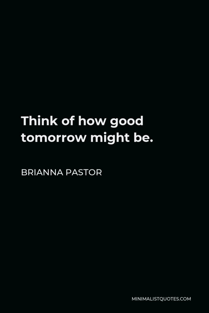 Brianna Pastor Quote - Think of how good tomorrow might be.