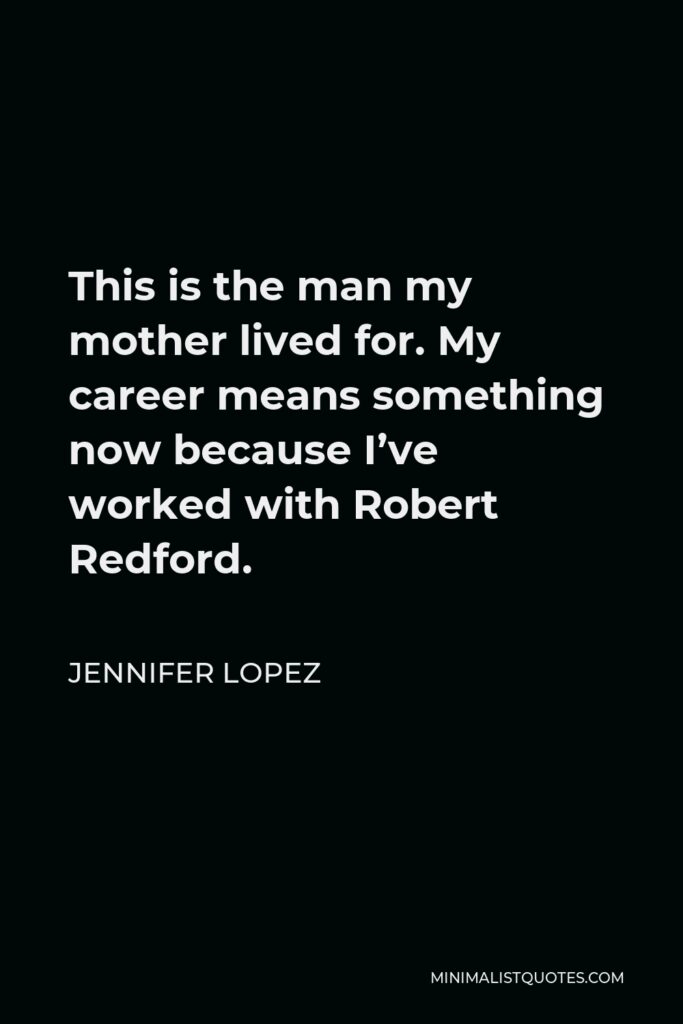 Jennifer Lopez Quote - This is the man my mother lived for. My career means something now because I’ve worked with Robert Redford.