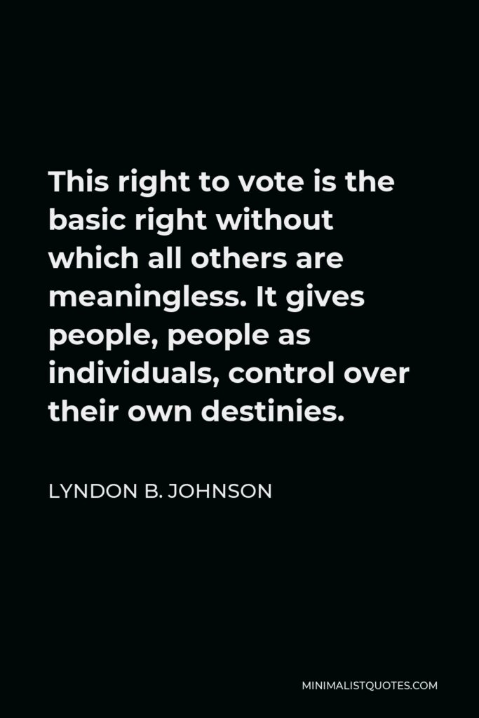 Lyndon B. Johnson Quote - This right to vote is the basic right without which all others are meaningless. It gives people, people as individuals, control over their own destinies.