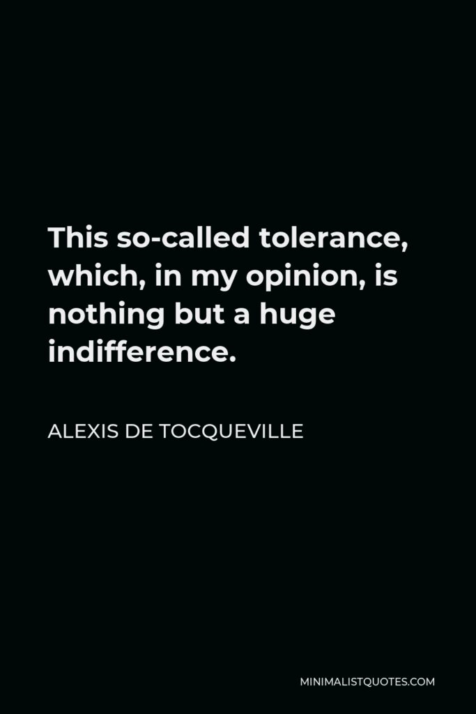 Alexis de Tocqueville Quote - This so-called tolerance, which, in my opinion, is nothing but a huge indifference.