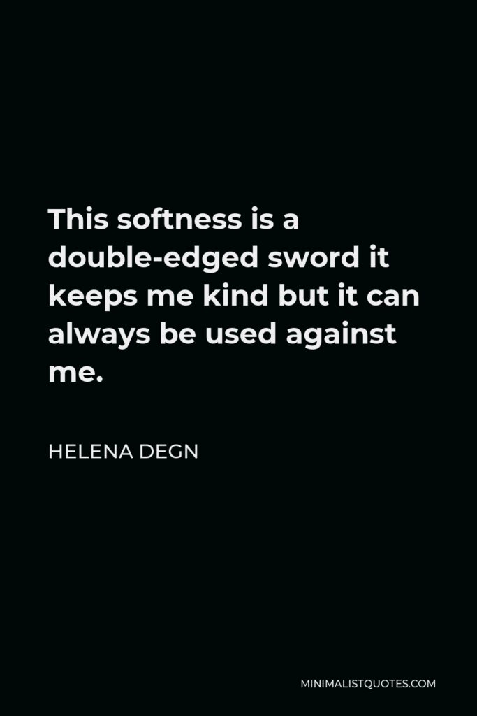 Helena Degn Quote - This softness is a double-edged sword it keeps me kind but it can always be used against me.