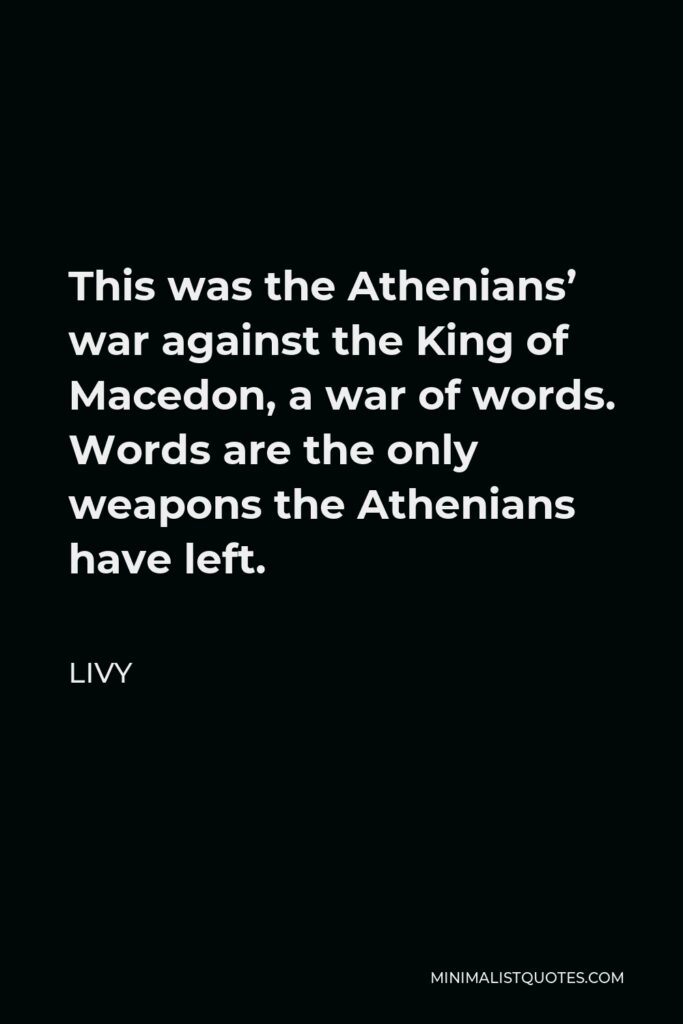 Livy Quote - This was the Athenians’ war against the King of Macedon, a war of words. Words are the only weapons the Athenians have left.