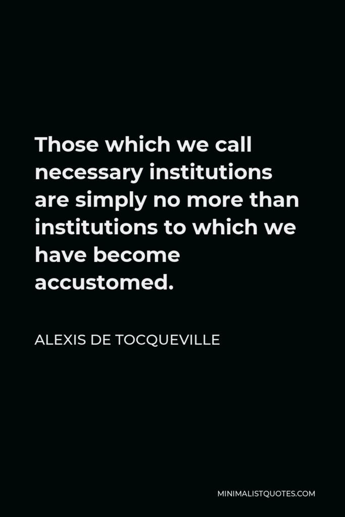 Alexis de Tocqueville Quote - Those which we call necessary institutions are simply no more than institutions to which we have become accustomed.