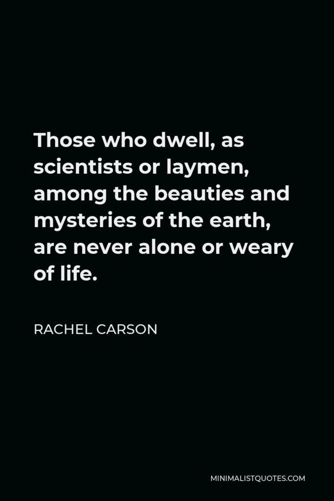 Rachel Carson Quote - Those who dwell, as scientists or laymen, among the beauties and mysteries of the earth, are never alone or weary of life.