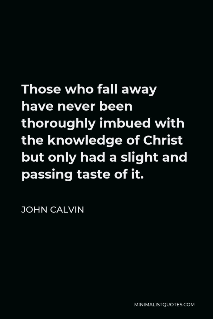 John Calvin Quote - Those who fall away have never been thoroughly imbued with the knowledge of Christ but only had a slight and passing taste of it.