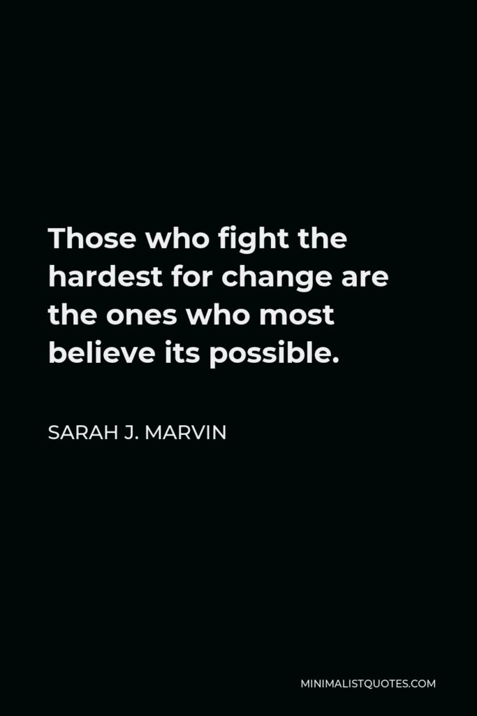 Sarah J. Marvin Quote - Those who fight the hardest for change are the ones who most believe its possible.