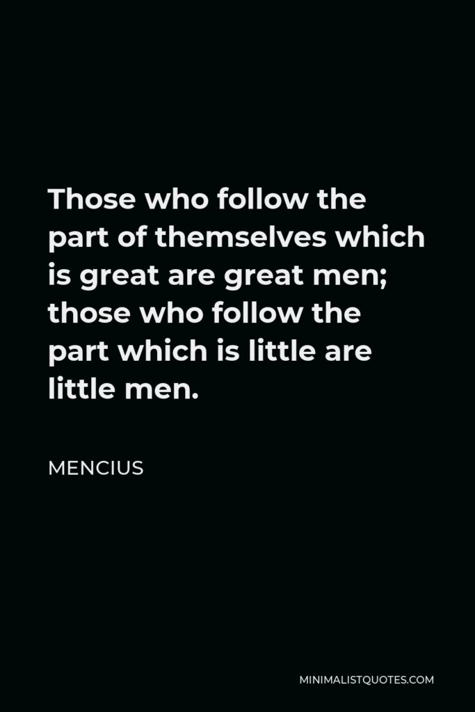 Mencius Quote - Those who follow the part of themselves which is great are great men; those who follow the part which is little are little men.