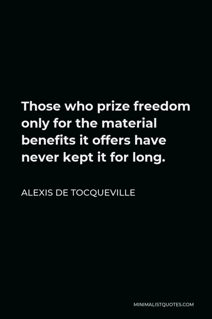 Alexis de Tocqueville Quote - Those who prize freedom only for the material benefits it offers have never kept it for long.