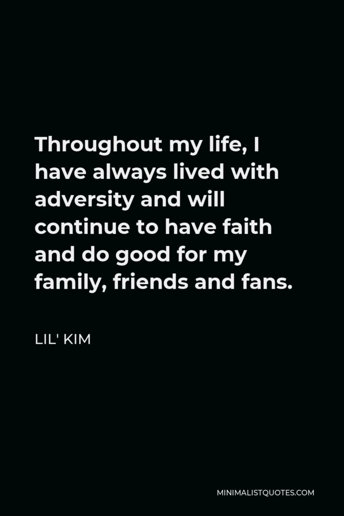 Lil' Kim Quote - Throughout my life, I have always lived with adversity and will continue to have faith and do good for my family, friends and fans.