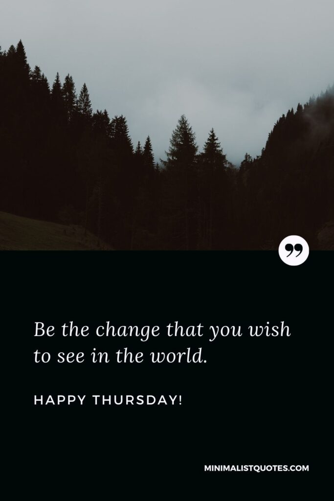 Thursday morning greetings and blessings: Be the change that you wish to see in the world. Happy Thursday!