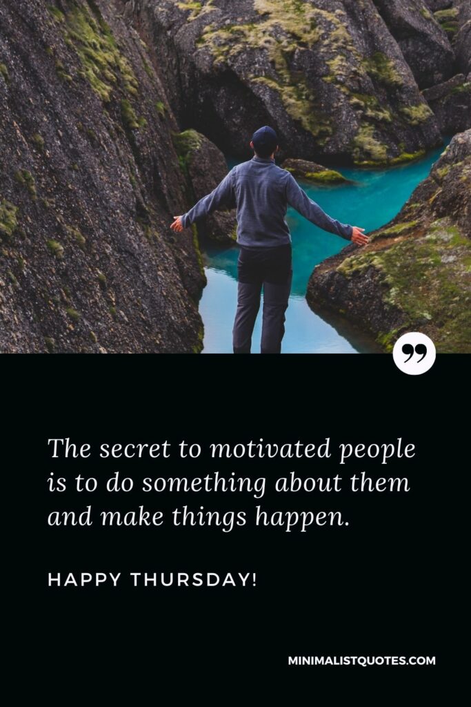 Thursday morning quotes: The secret to motivated people is to do something about them and make things happen. Happy Thursday!
