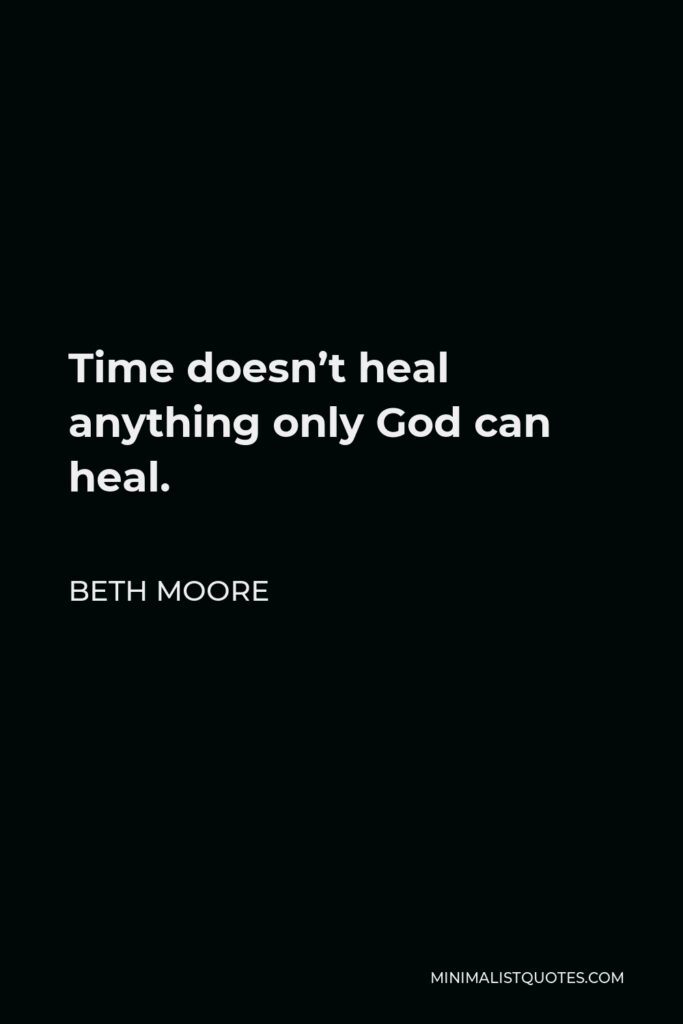 Beth Moore Quote - Time doesn’t heal anything only God can heal.
