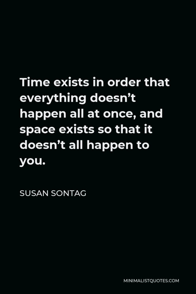 Susan Sontag Quote - Time exists in order that everything doesn’t happen all at once, and space exists so that it doesn’t all happen to you.