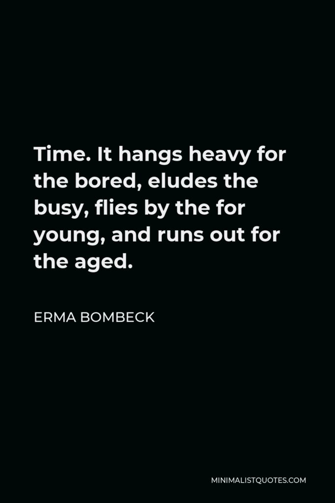 Erma Bombeck Quote - Time. It hangs heavy for the bored, eludes the busy, flies by the for young, and runs out for the aged.