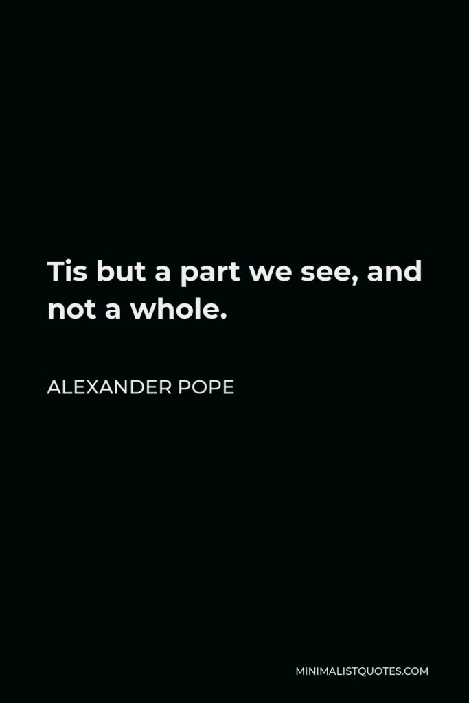 Alexander Pope Quote - Tis but a part we see, and not a whole.