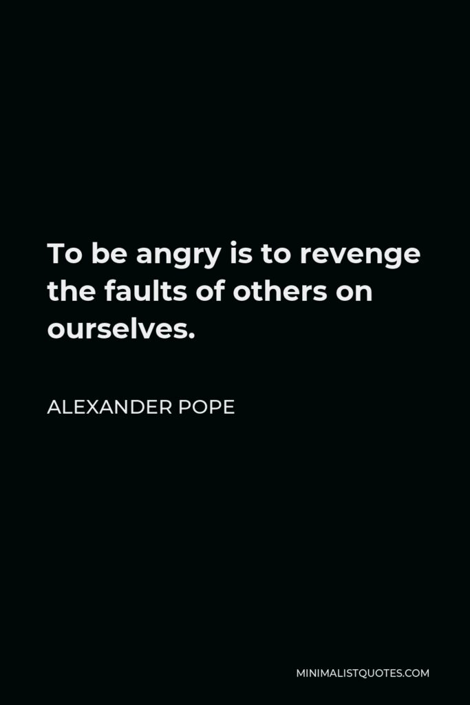 Alexander Pope Quote - To be angry is to revenge the faults of others on ourselves.