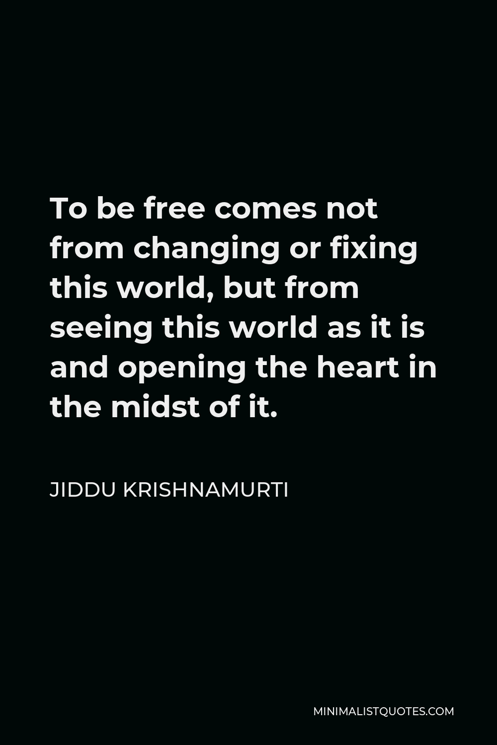 Jiddu Krishnamurti Quote - To be free comes not from changing or fixing this world, but from seeing this world as it is and opening the heart in the midst of it.