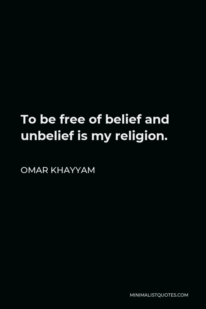 Omar Khayyam Quote - To be free of belief and unbelief is my religion.