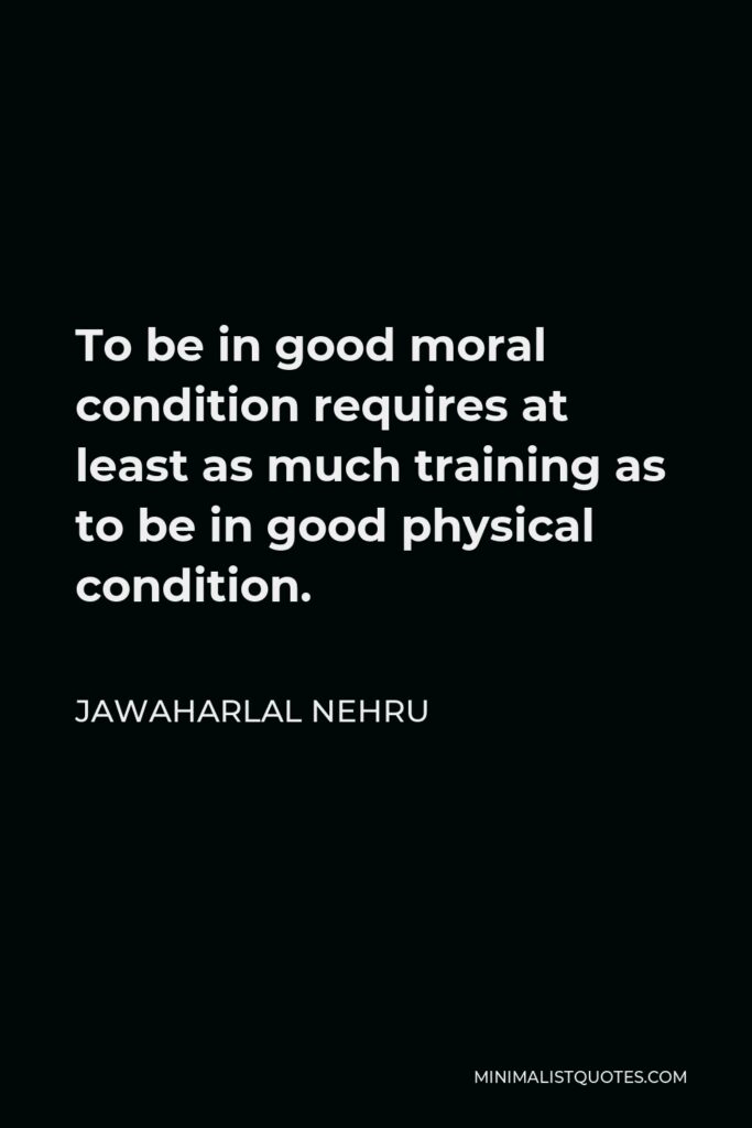 Jawaharlal Nehru Quote - To be in good moral condition requires at least as much training as to be in good physical condition.