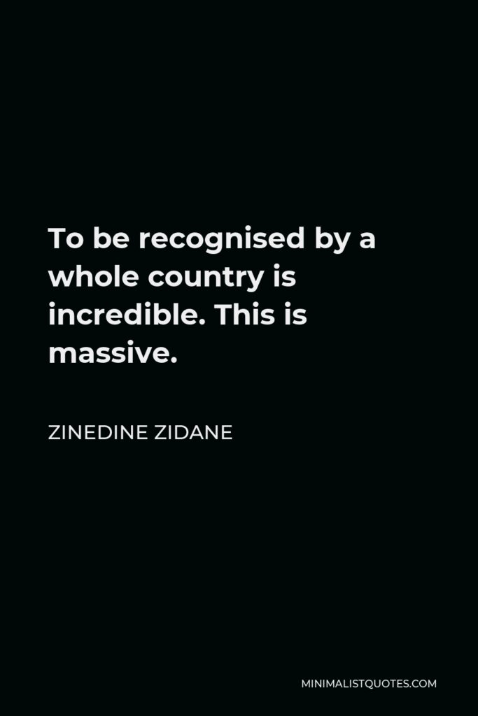 Zinedine Zidane Quote - To be recognised by a whole country is incredible. This is massive.