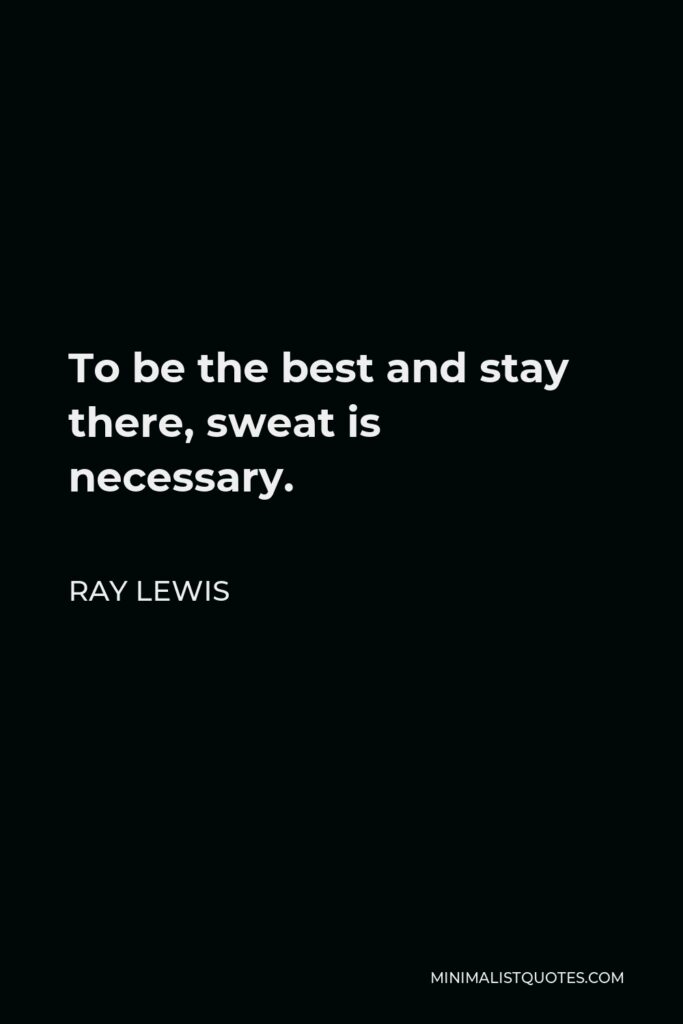 Ray Lewis Quote - To be the best and stay there, sweat is necessary.