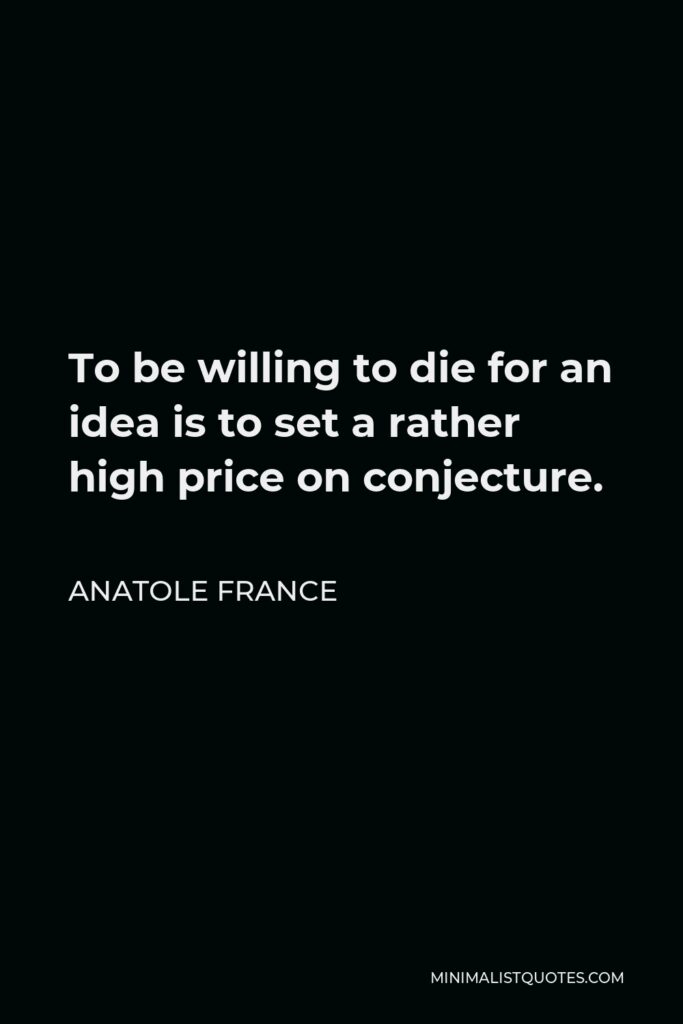 Anatole France Quote - To be willing to die for an idea is to set a rather high price on conjecture.