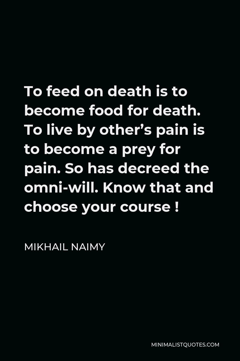 Mikhail Naimy Quote - To feed on death is to become food for death. To live by other’s pain is to become a prey for pain. So has decreed the omni-will. Know that and choose your course !