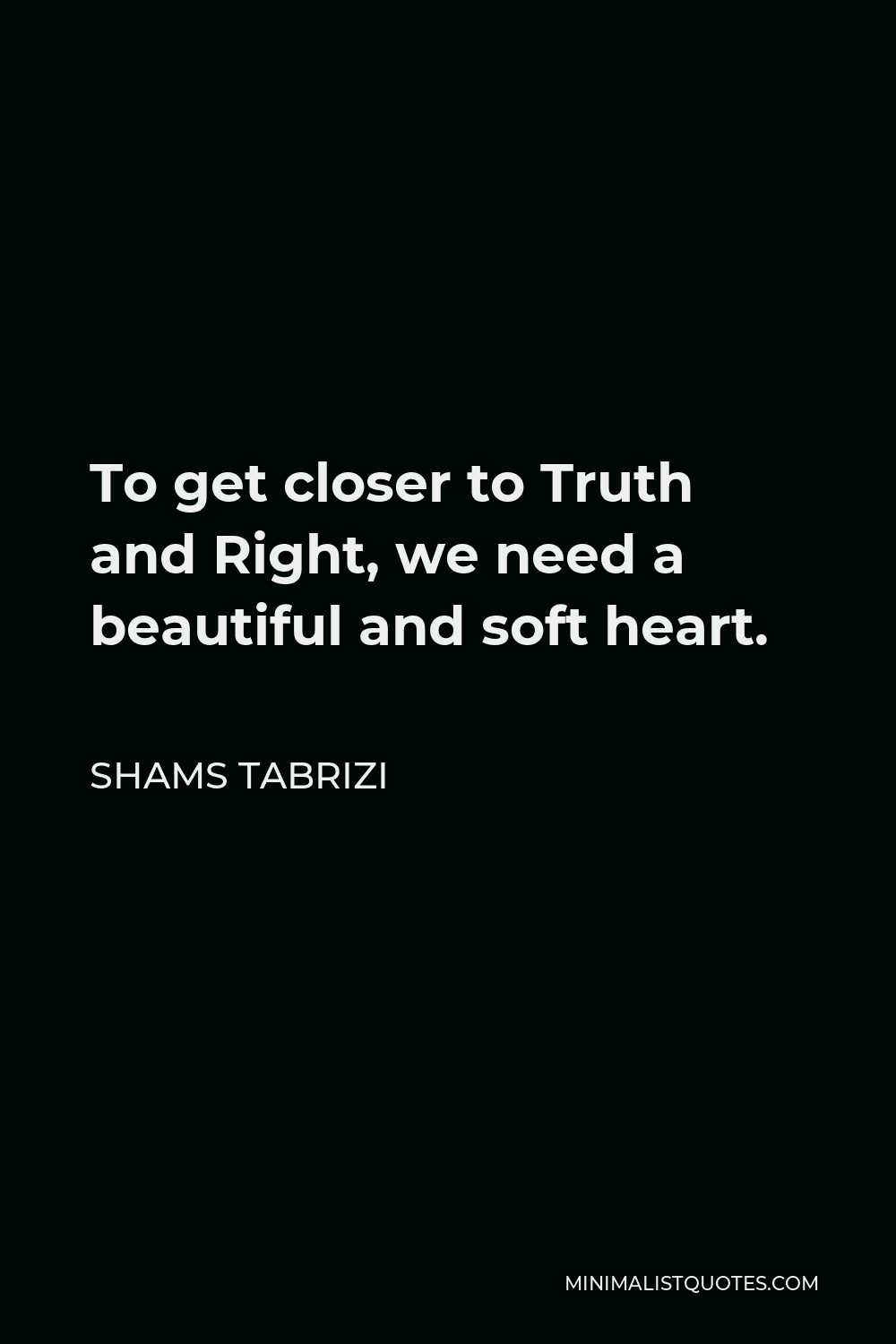 Shams Tabrizi Quote - To get closer to Truth and Right, we need a beautiful and soft heart.