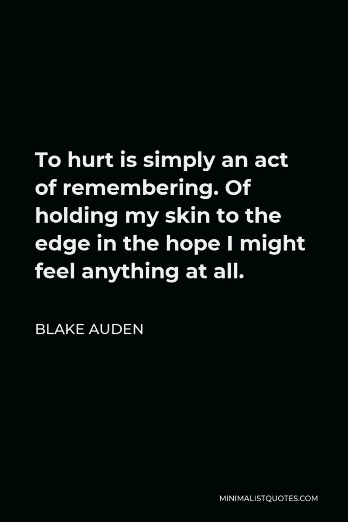 Blake Auden Quote - To hurt is simply an act of remembering. Of holding my skin to the edge in the hope I might feel anything at all.