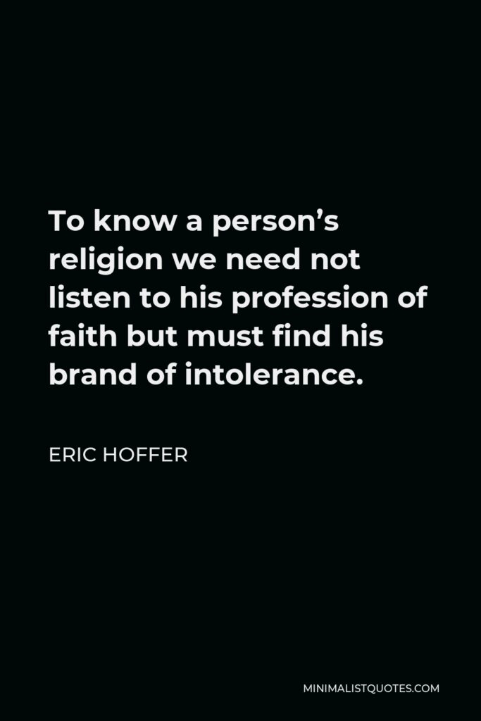 Eric Hoffer Quote - To know a person’s religion we need not listen to his profession of faith but must find his brand of intolerance.