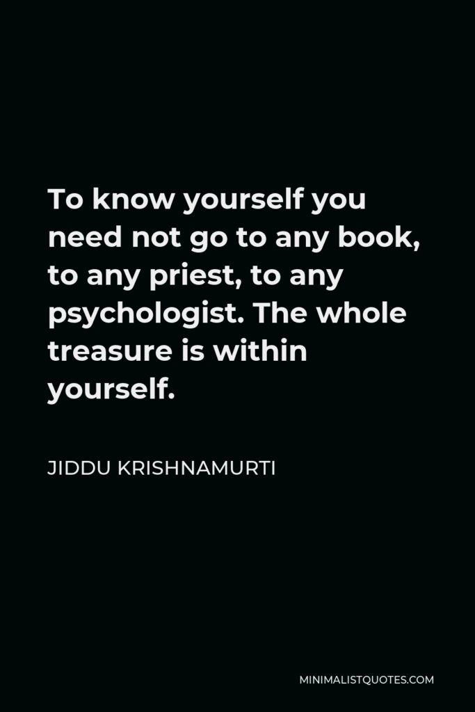Jiddu Krishnamurti Quote - To know yourself you need not go to any book, to any priest, to any psychologist. The whole treasure is within yourself.