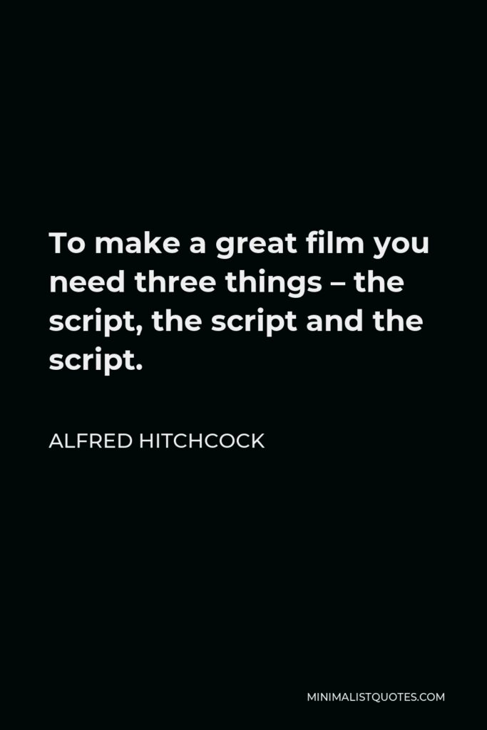 Alfred Hitchcock Quote - To make a great film you need three things – the script, the script and the script.