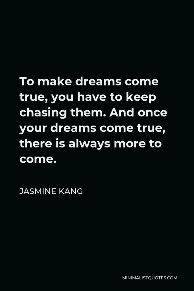 Jasmine Kang Quote - To make dreams come true, you have to keep chasing them. And once your dreams come true, there is always more to come.